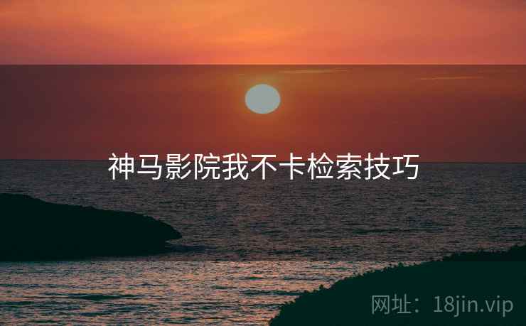 神马影院我不卡检索技巧  第2张