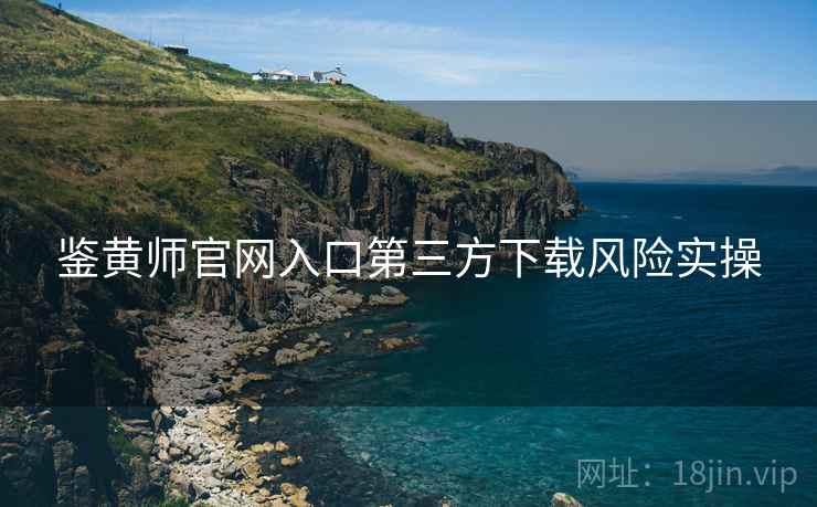 鉴黄师官网入口第三方下载风险实操  第1张