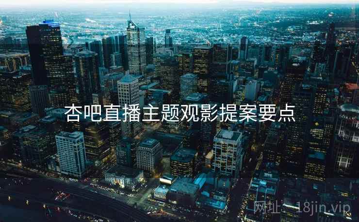 杏吧直播主题观影提案要点  第1张