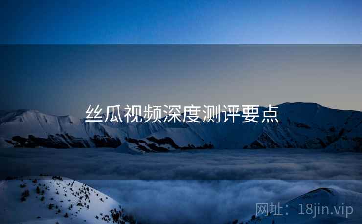 丝瓜视频深度测评要点  第1张