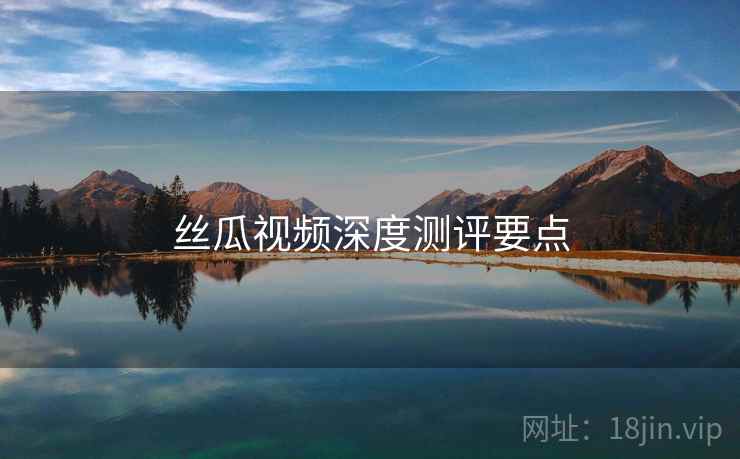 丝瓜视频深度测评要点  第2张