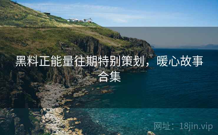 黑料正能量往期特别策划，暖心故事合集  第2张