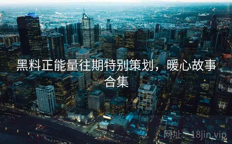 黑料正能量往期特别策划，暖心故事合集  第1张