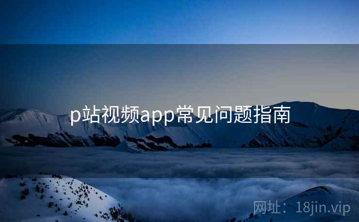 p站视频app常见问题指南  第1张