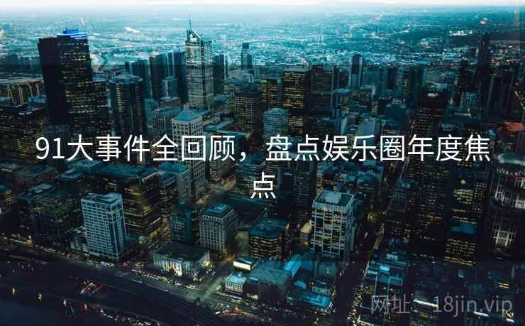 91大事件全回顾，盘点娱乐圈年度焦点  第1张
