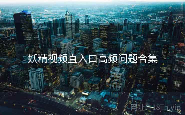 妖精视频直入口高频问题合集  第2张