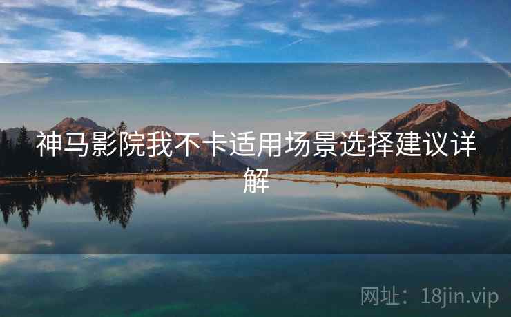 神马影院我不卡适用场景选择建议详解  第2张