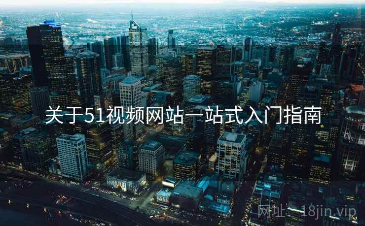 关于51视频网站一站式入门指南  第1张