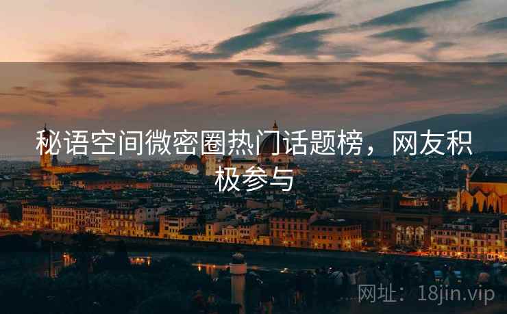 秘语空间微密圈热门话题榜，网友积极参与  第2张