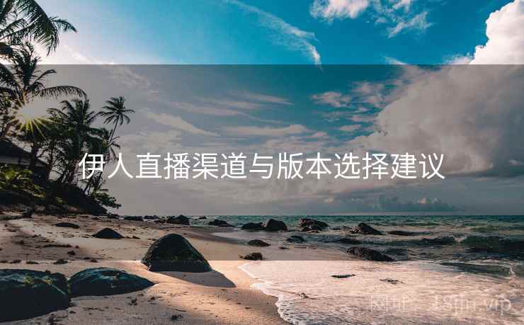 伊人直播渠道与版本选择建议  第1张