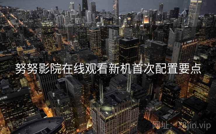 努努影院在线观看新机首次配置要点  第1张