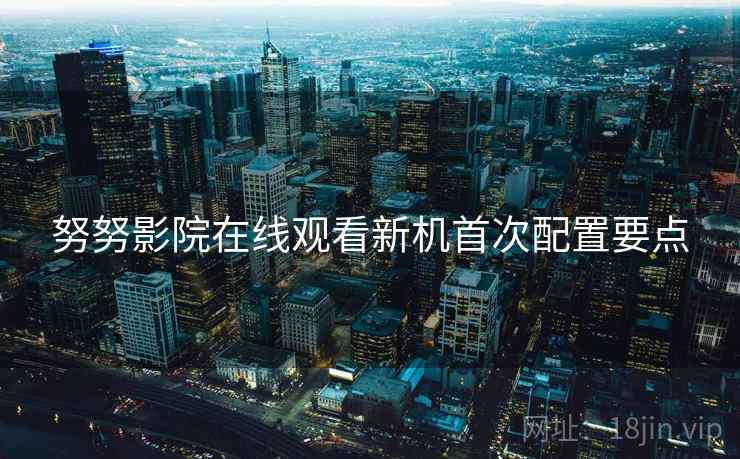 努努影院在线观看新机首次配置要点  第2张
