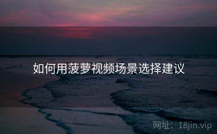 如何用菠萝视频场景选择建议  第2张