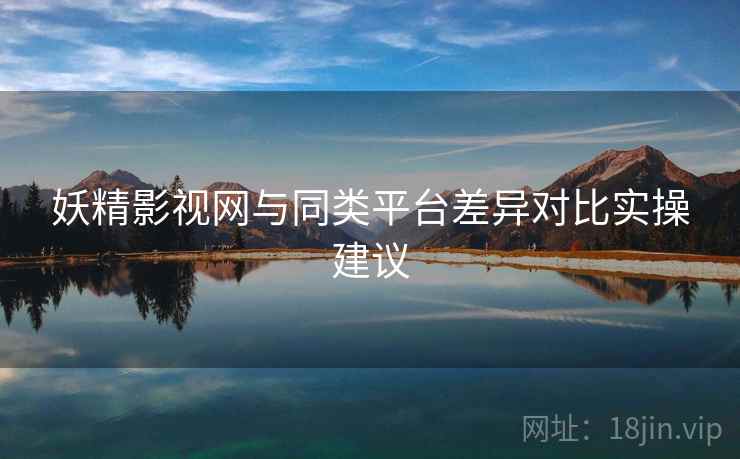妖精影视网与同类平台差异对比实操建议  第1张