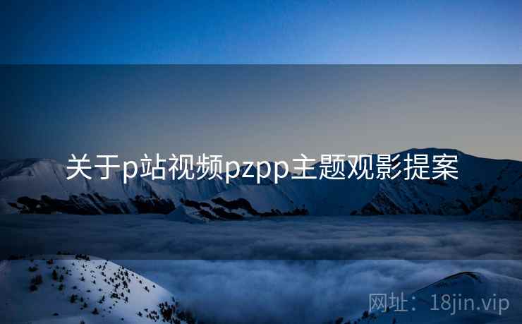 关于p站视频pzpp主题观影提案  第2张