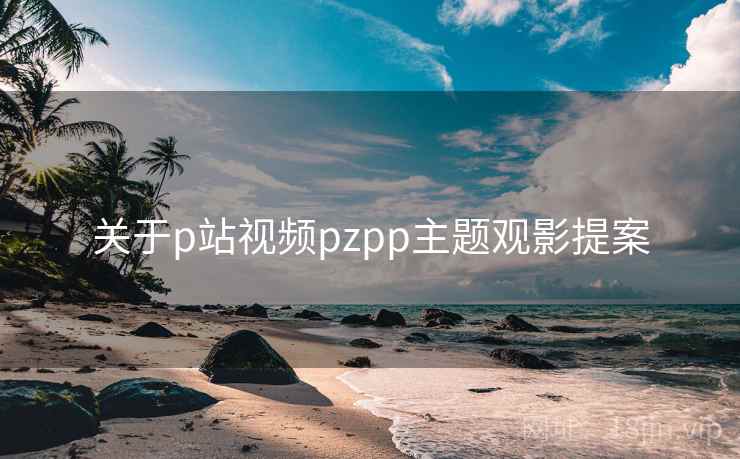 关于p站视频pzpp主题观影提案  第1张
