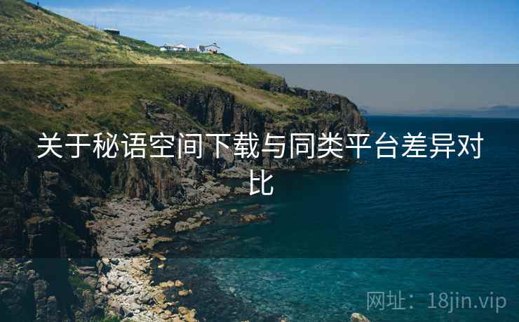 关于秘语空间下载与同类平台差异对比  第1张