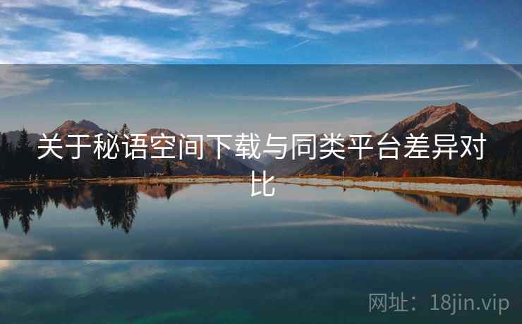 关于秘语空间下载与同类平台差异对比  第2张