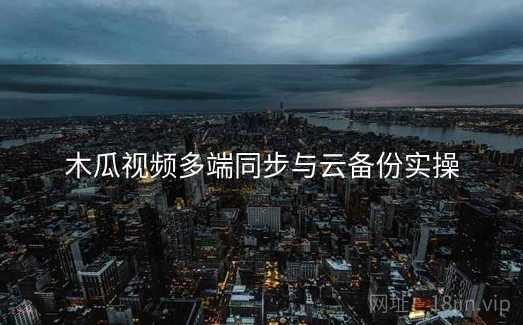 木瓜视频多端同步与云备份实操  第1张