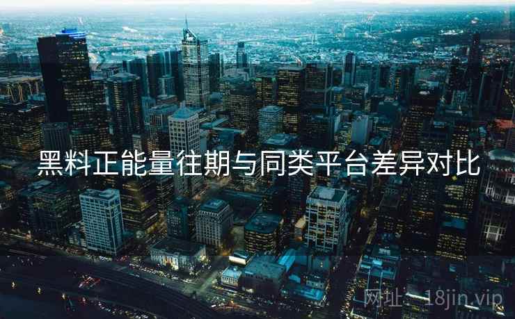 黑料正能量往期与同类平台差异对比  第2张
