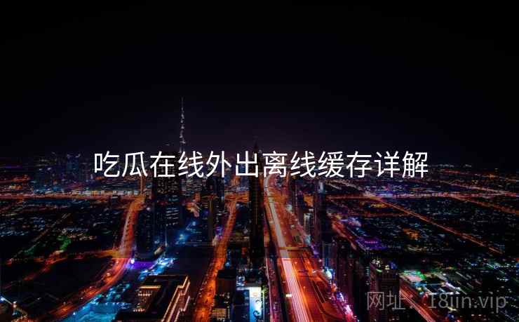 吃瓜在线外出离线缓存详解  第1张