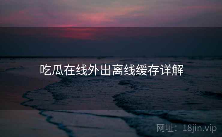 吃瓜在线外出离线缓存详解  第2张