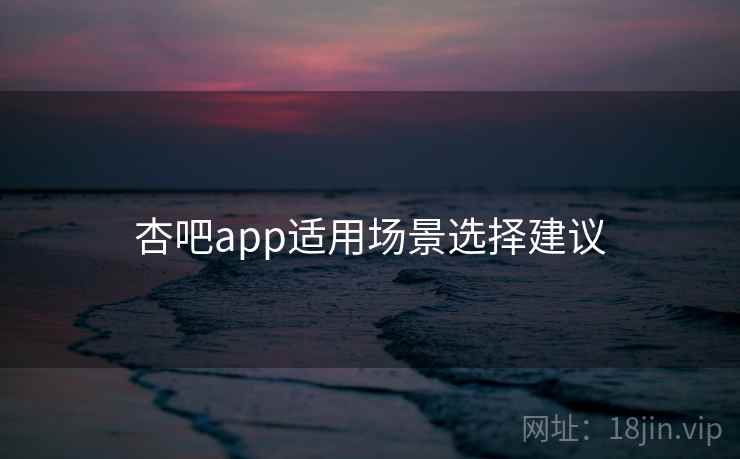 杏吧app适用场景选择建议  第1张