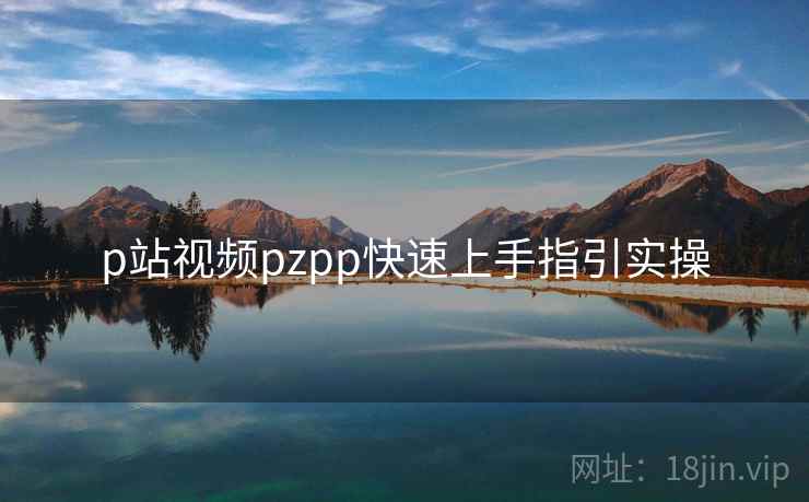 p站视频pzpp快速上手指引实操  第1张