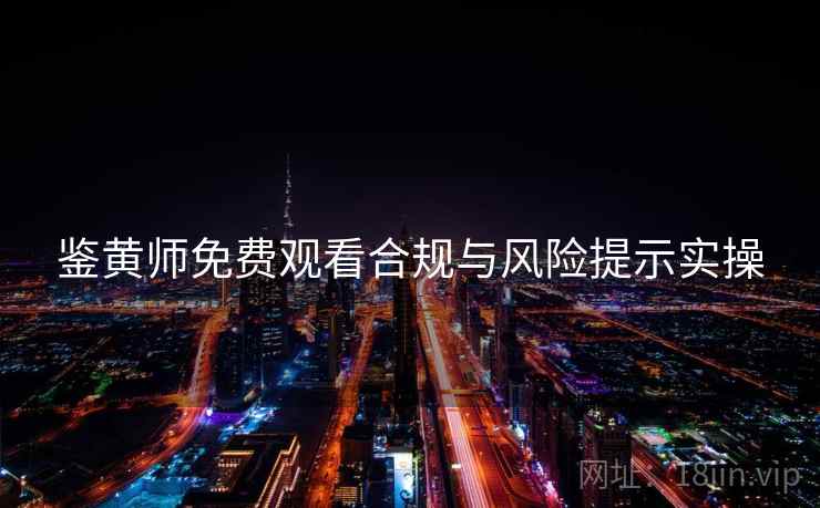 鉴黄师免费观看合规与风险提示实操  第1张