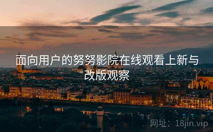 面向用户的努努影院在线观看上新与改版观察  第2张