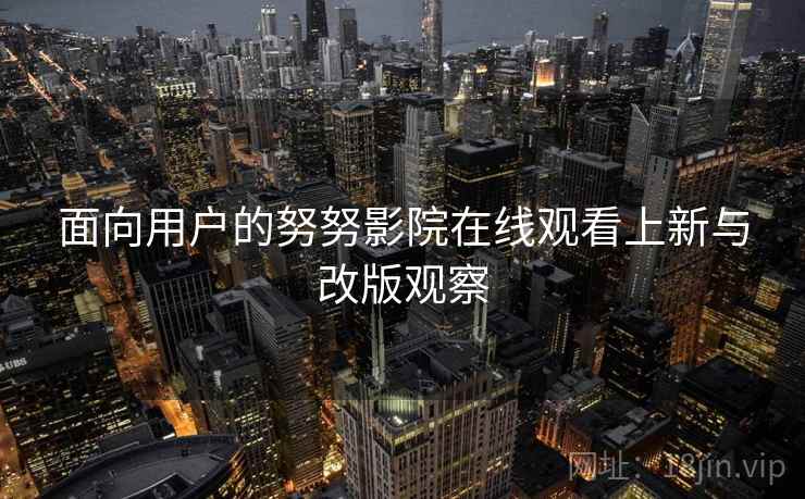 面向用户的努努影院在线观看上新与改版观察  第1张