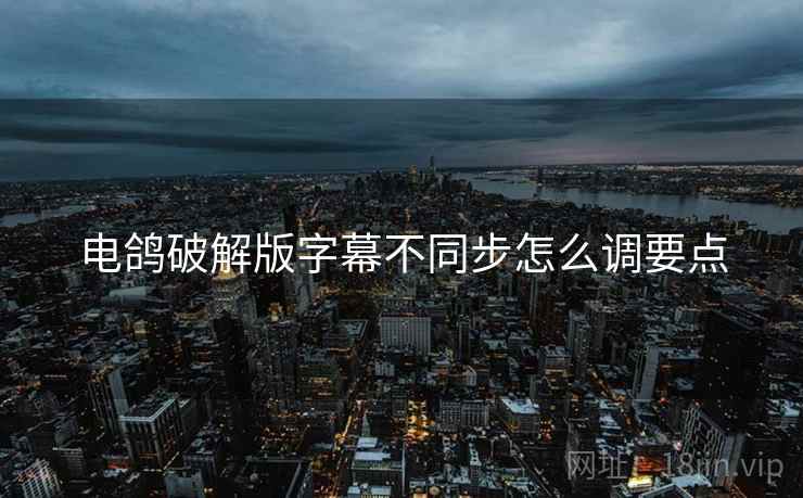 电鸽破解版字幕不同步怎么调要点  第2张