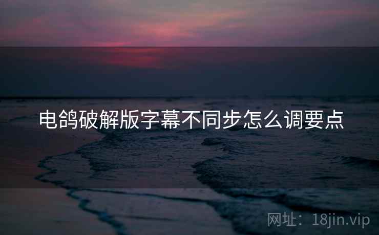 电鸽破解版字幕不同步怎么调要点  第1张