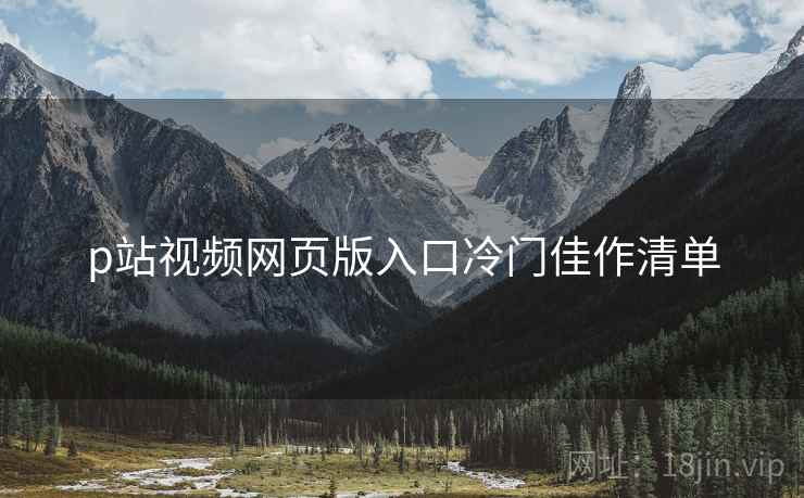 p站视频网页版入口冷门佳作清单  第1张