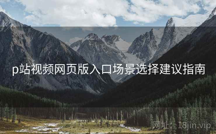 p站视频网页版入口场景选择建议指南  第1张