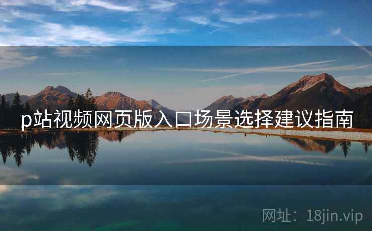 p站视频网页版入口场景选择建议指南  第2张