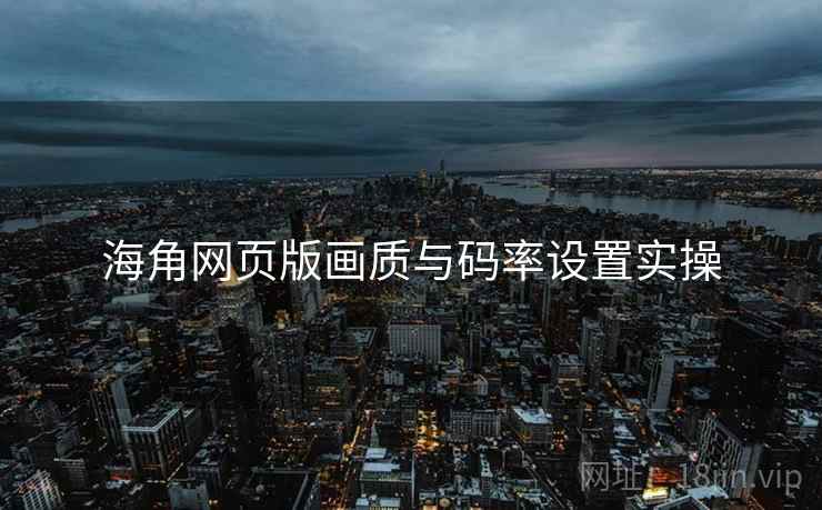海角网页版画质与码率设置实操  第1张