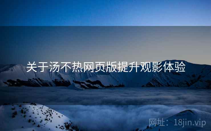 关于汤不热网页版提升观影体验  第2张