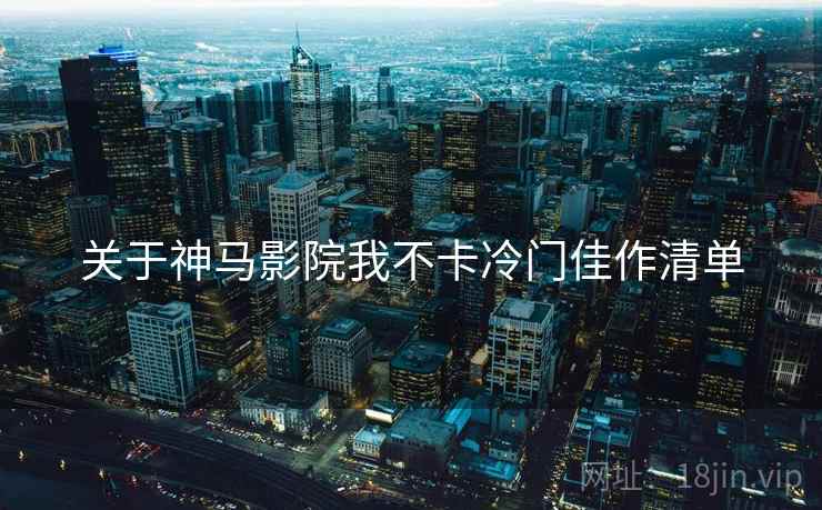 关于神马影院我不卡冷门佳作清单  第1张
