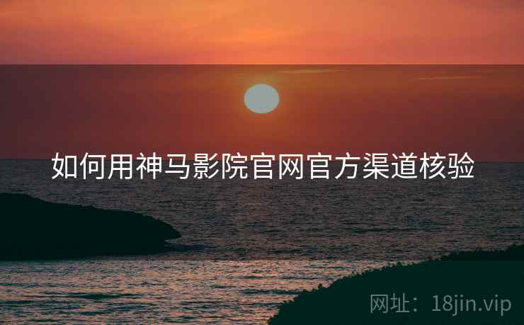 如何用神马影院官网官方渠道核验  第2张