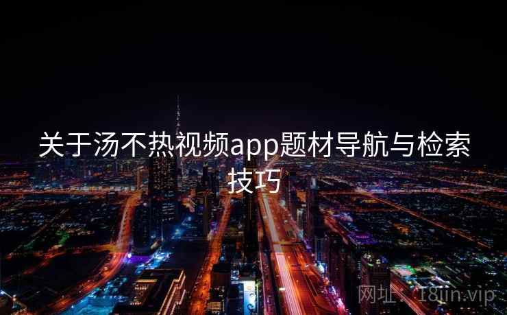 关于汤不热视频app题材导航与检索技巧  第1张