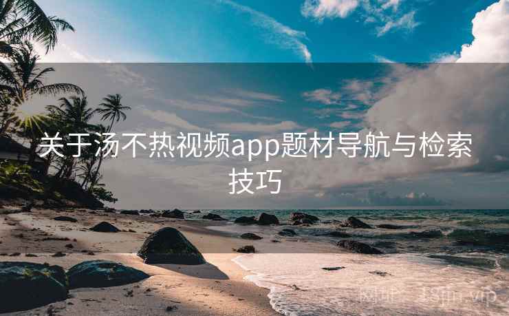 关于汤不热视频app题材导航与检索技巧  第2张