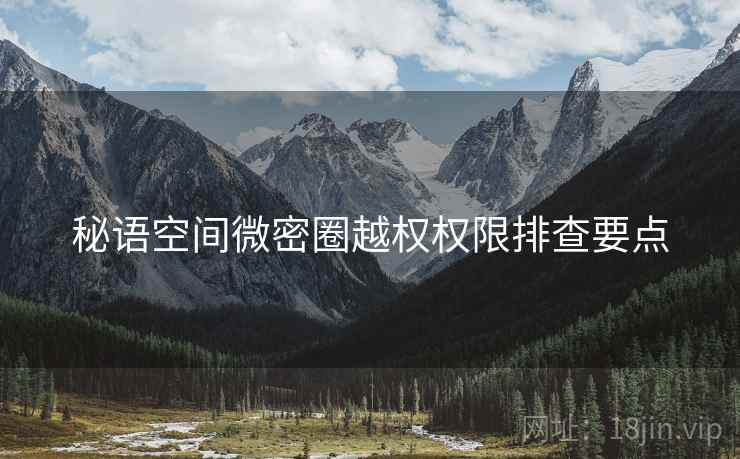 秘语空间微密圈越权权限排查要点  第1张