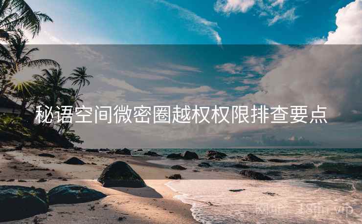 秘语空间微密圈越权权限排查要点  第2张