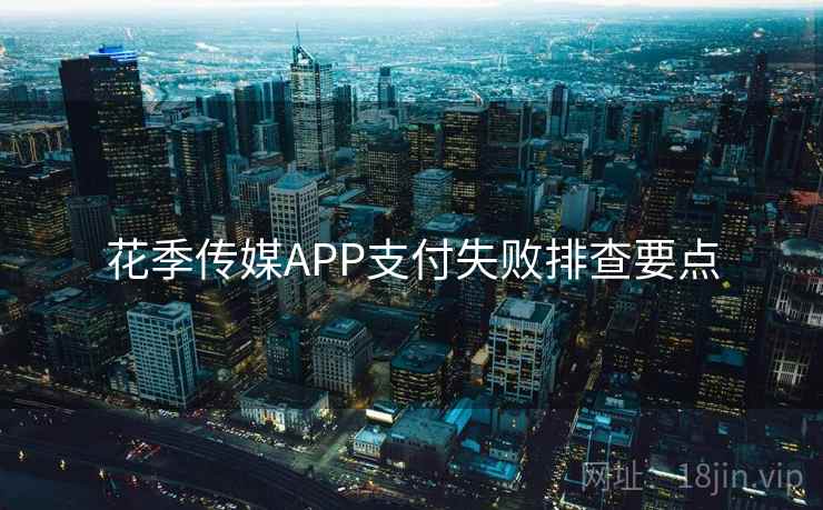 花季传媒APP支付失败排查要点  第1张